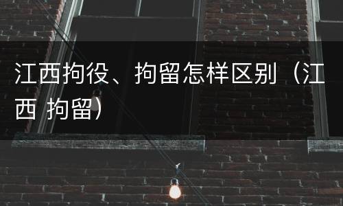 江西拘役、拘留怎样区别（江西 拘留）