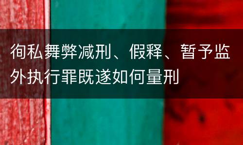 徇私舞弊减刑、假释、暂予监外执行罪既遂如何量刑