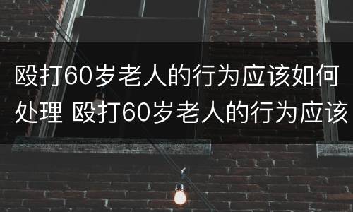 殴打60岁老人的行为应该如何处理 殴打60岁老人的行为应该如何处理视频