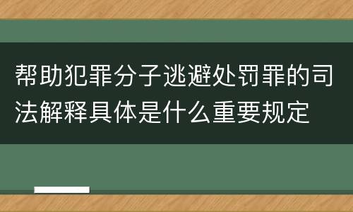 帮助犯罪分子逃避处罚罪的司法解释具体是什么重要规定