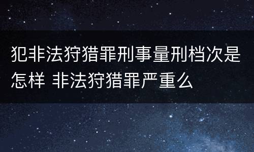 犯非法狩猎罪刑事量刑档次是怎样 非法狩猎罪严重么