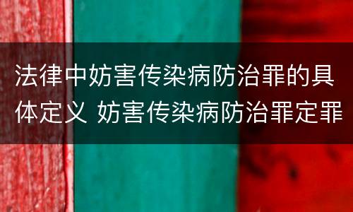 法律中妨害传染病防治罪的具体定义 妨害传染病防治罪定罪依据的法律是