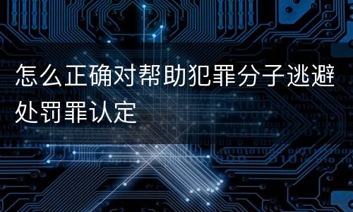 怎么正确对帮助犯罪分子逃避处罚罪认定