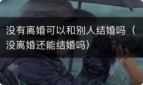 没有离婚可以和别人结婚吗（没离婚还能结婚吗）