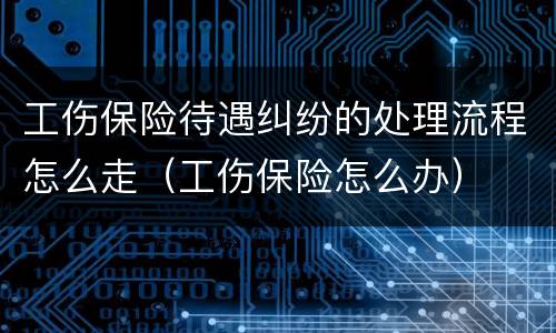 工伤保险待遇纠纷的处理流程怎么走（工伤保险怎么办）