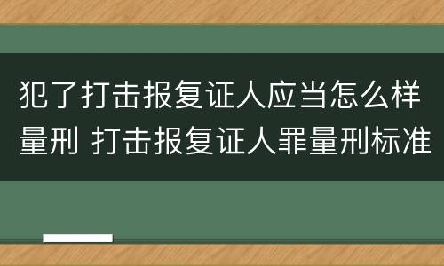 犯了打击报复证人应当怎么样量刑 打击报复证人罪量刑标准