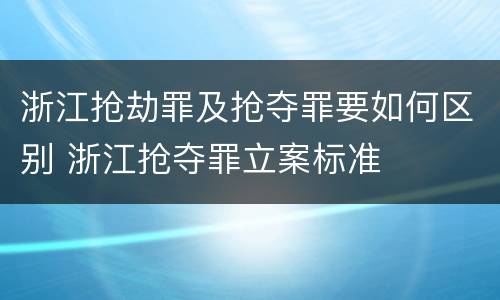 浙江抢劫罪及抢夺罪要如何区别 浙江抢夺罪立案标准