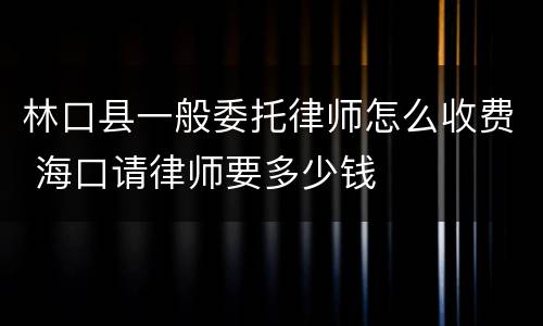 林口县一般委托律师怎么收费 海口请律师要多少钱