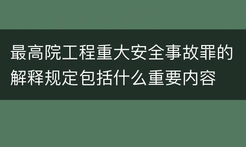最高院工程重大安全事故罪的解释规定包括什么重要内容