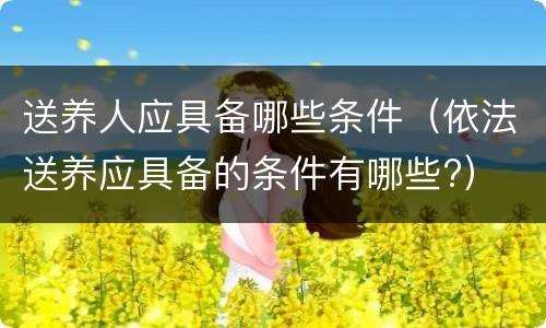 送养人应具备哪些条件（依法送养应具备的条件有哪些?）