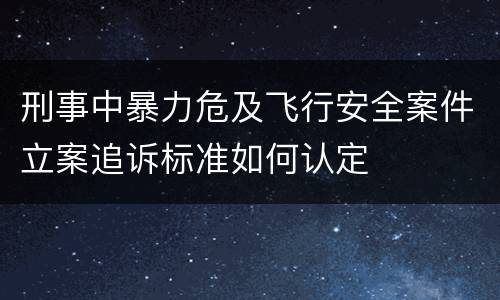刑事中暴力危及飞行安全案件立案追诉标准如何认定