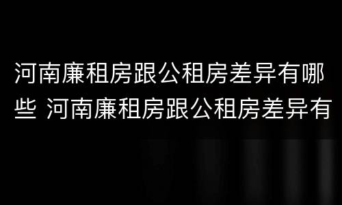 河南廉租房跟公租房差异有哪些 河南廉租房跟公租房差异有哪些原因