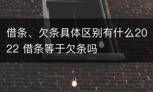 借条、欠条具体区别有什么2022 借条等于欠条吗