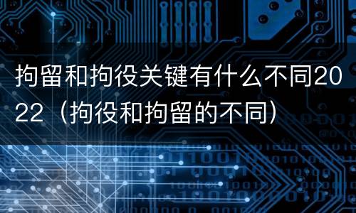 拘留和拘役关键有什么不同2022（拘役和拘留的不同）