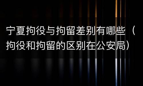 宁夏拘役与拘留差别有哪些（拘役和拘留的区别在公安局）