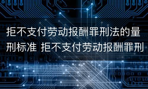 拒不支付劳动报酬罪刑法的量刑标准 拒不支付劳动报酬罪刑法的量刑标准是多少