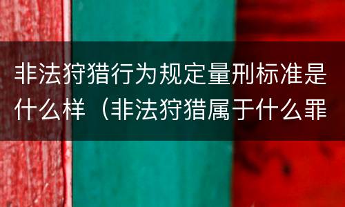 非法狩猎行为规定量刑标准是什么样（非法狩猎属于什么罪）