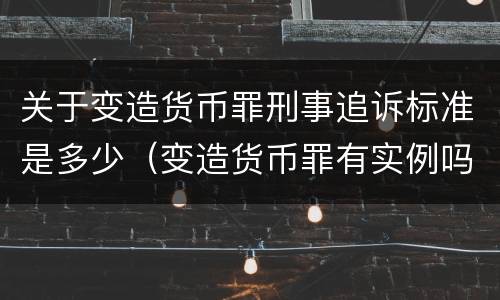 关于变造货币罪刑事追诉标准是多少（变造货币罪有实例吗）