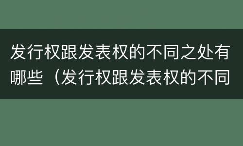 发行权跟发表权的不同之处有哪些（发行权跟发表权的不同之处有哪些呢）