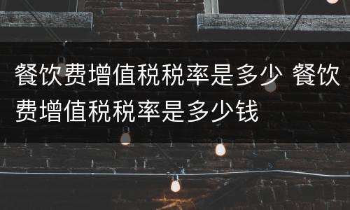 餐饮费增值税税率是多少 餐饮费增值税税率是多少钱