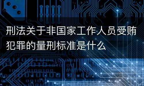 刑法关于非国家工作人员受贿犯罪的量刑标准是什么