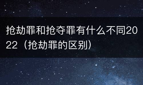 抢劫罪和抢夺罪有什么不同2022（抢劫罪的区别）