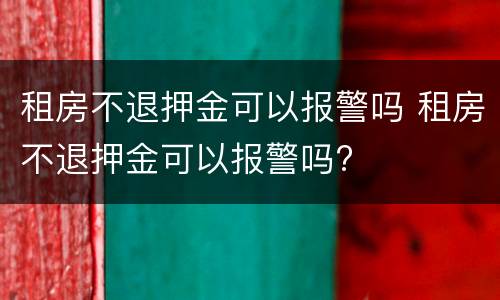 租房不退押金可以报警吗 租房不退押金可以报警吗?