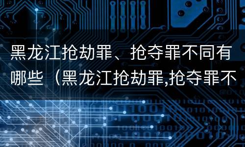 黑龙江抢劫罪、抢夺罪不同有哪些（黑龙江抢劫罪,抢夺罪不同有哪些类型）