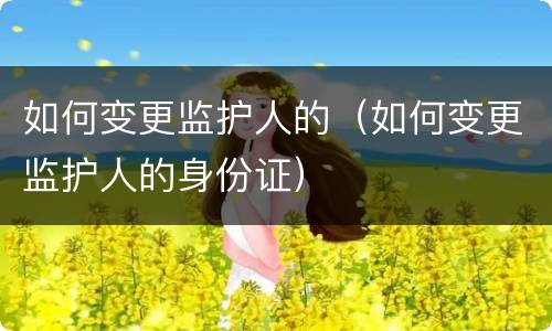 如何变更监护人的（如何变更监护人的身份证）