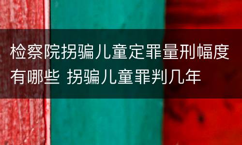 检察院拐骗儿童定罪量刑幅度有哪些 拐骗儿童罪判几年