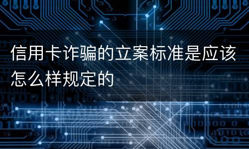 信用卡诈骗的立案标准是应该怎么样规定的