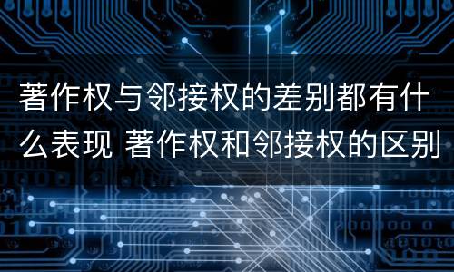 著作权与邻接权的差别都有什么表现 著作权和邻接权的区别与联系