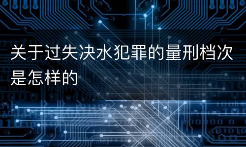 关于过失决水犯罪的量刑档次是怎样的