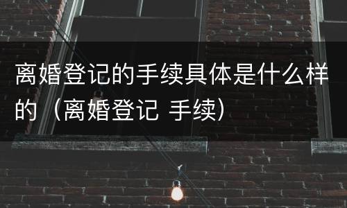 离婚登记的手续具体是什么样的（离婚登记 手续）