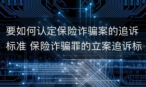 要如何认定保险诈骗案的追诉标准 保险诈骗罪的立案追诉标准是什么
