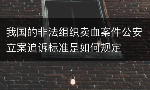我国的非法组织卖血案件公安立案追诉标准是如何规定
