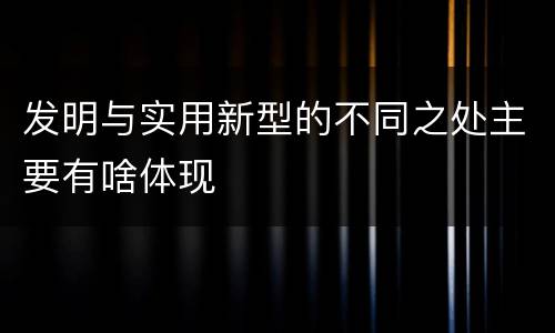 发明与实用新型的不同之处主要有啥体现