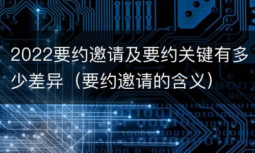 2022要约邀请及要约关键有多少差异（要约邀请的含义）