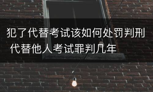 犯了代替考试该如何处罚判刑 代替他人考试罪判几年