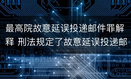 最高院故意延误投递邮件罪解释 刑法规定了故意延误投递邮件罪