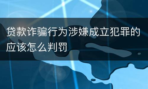 贷款诈骗行为涉嫌成立犯罪的应该怎么判罚