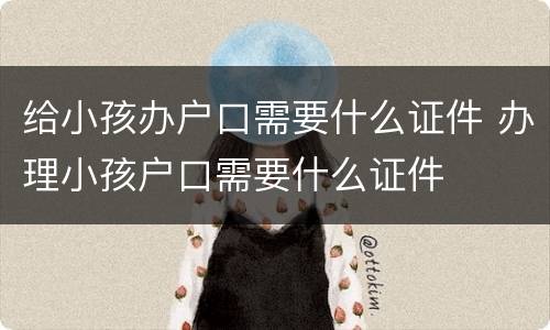 给小孩办户口需要什么证件 办理小孩户口需要什么证件