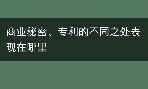 商业秘密、专利的不同之处表现在哪里