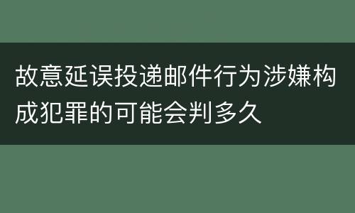 故意延误投递邮件行为涉嫌构成犯罪的可能会判多久
