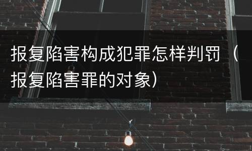 报复陷害构成犯罪怎样判罚（报复陷害罪的对象）
