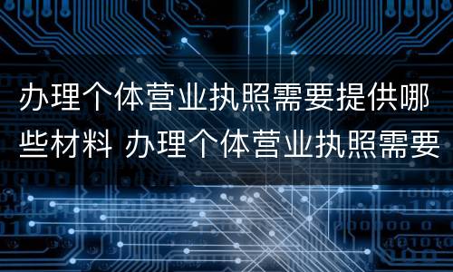 办理个体营业执照需要提供哪些材料 办理个体营业执照需要提供哪些材料呢