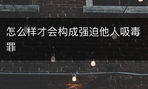怎么样才会构成强迫他人吸毒罪