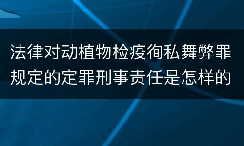 法律对动植物检疫徇私舞弊罪规定的定罪刑事责任是怎样的