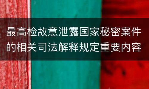 最高检故意泄露国家秘密案件的相关司法解释规定重要内容是什么