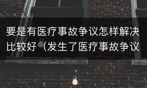 要是有医疗事故争议怎样解决比较好（发生了医疗事故争议,患者可以选择哪几种解决途径）